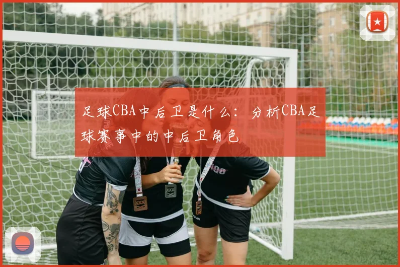 足球CBA中后卫是什么：分析CBA足球赛事中的中后卫角色
