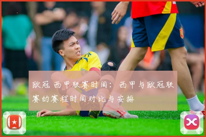 欧冠 西甲联赛时间：西甲与欧冠联赛的赛程时间对比与安排