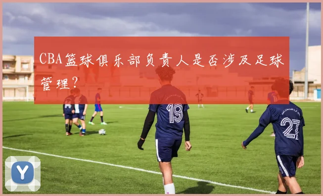 CBA篮球俱乐部负责人是否涉及足球管理？
