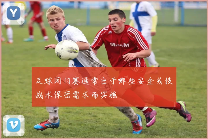 足球闭门赛通常出于哪些安全或技战术保密需求而实施