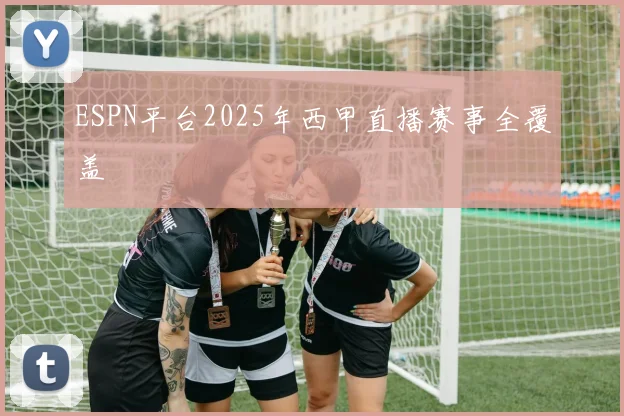 ESPN平台2025年西甲直播赛事全覆盖