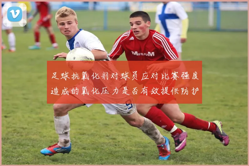 足球抗氧化剂对球员应对比赛强度造成的氧化压力是否有效提供防护