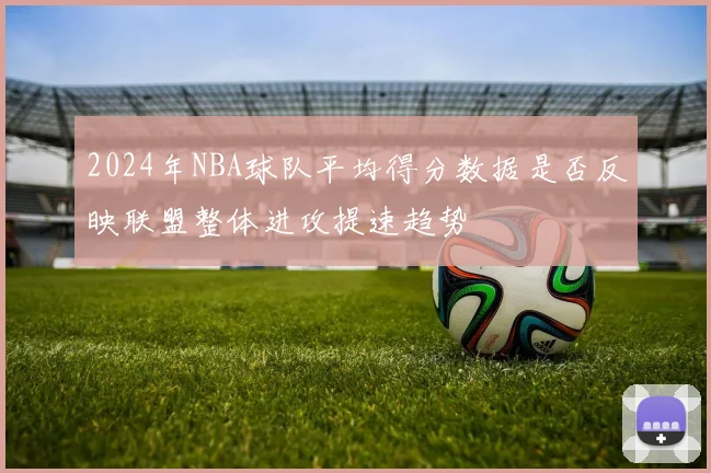 2024年NBA球队平均得分数据是否反映联盟整体进攻提速趋势