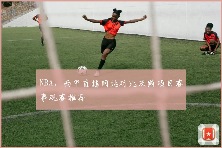 NBA、西甲直播网站对比及跨项目赛事观赛推荐