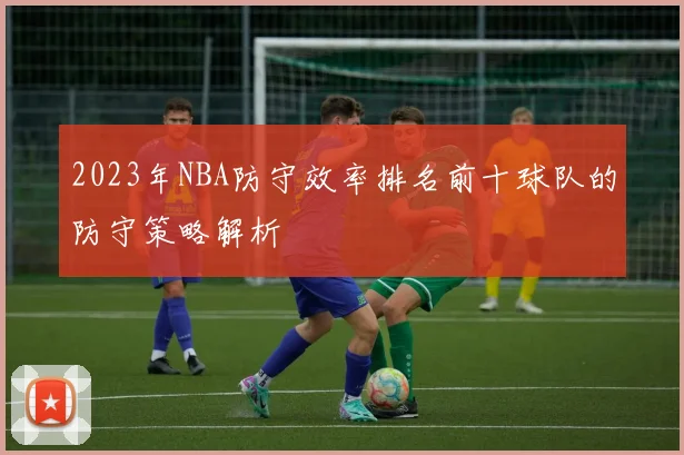 2023年NBA防守效率排名前十球队的防守策略解析