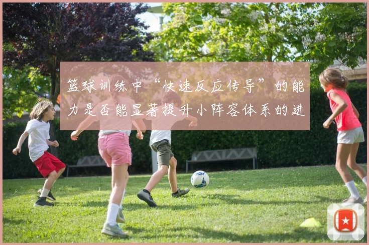 篮球训练中“快速反应传导”的能力是否能显著提升小阵容体系的进攻效率