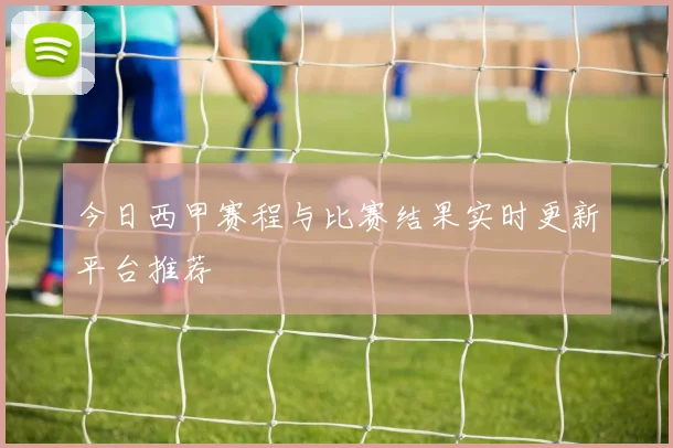 今日西甲赛程与比赛结果实时更新平台推荐