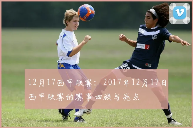 12月17西甲联赛：2017年12月17日西甲联赛的赛事回顾与亮点